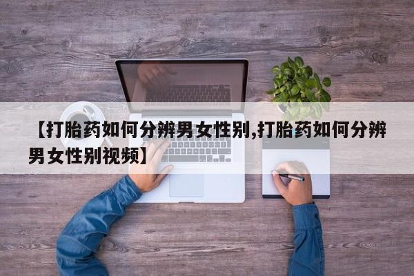 流产药微信联系方式安全无副作用【打胎药如何分辨男女性别,打胎药如何分辨男女性别视频】