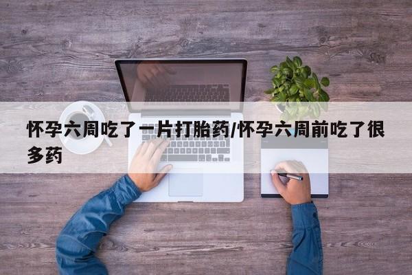流产药微信联系方式安全无副作用怀孕六周吃了一片打胎药/怀孕六周前吃了很多药