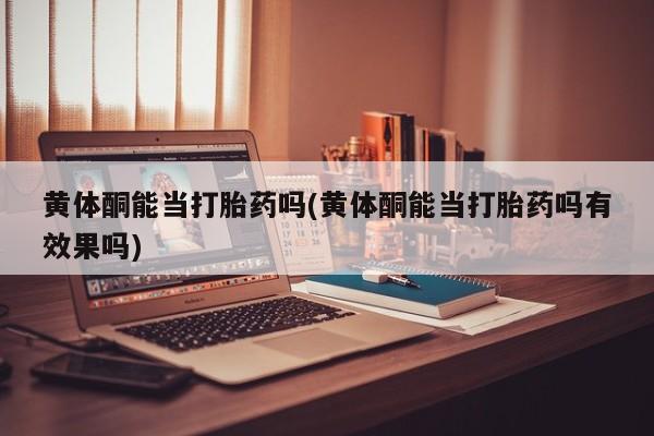 流产药微信联系方式安全无副作用黄体酮能当打胎药吗(黄体酮能当打胎药吗有效果吗)