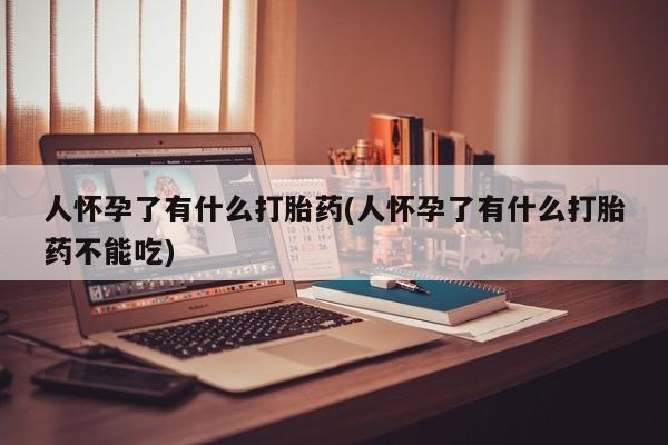 流产药微信联系方式安全无副作用人怀孕了有什么打胎药(人怀孕了有什么打胎药不能吃)