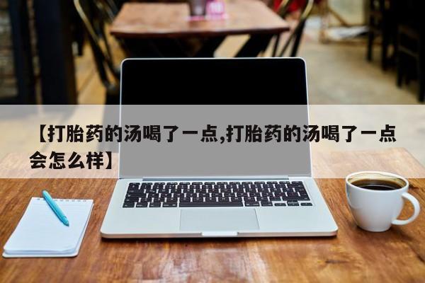 流产药微信联系方式安全无副作用【打胎药的汤喝了一点,打胎药的汤喝了一点会怎么样】