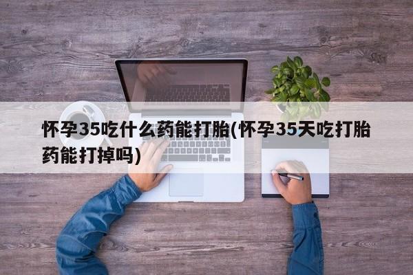 流产药微信联系方式安全无副作用怀孕35吃什么药能打胎(怀孕35天吃打胎药能打掉吗)