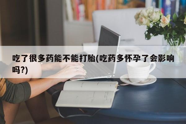流产药微信联系方式安全无副作用吃了很多药能不能打胎(吃药多怀孕了会影响吗?)