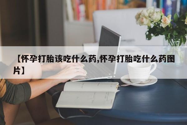 流产药微信联系方式安全无副作用【怀孕打胎该吃什么药,怀孕打胎吃什么药图片】
