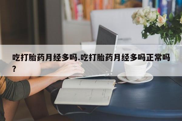 流产药微信联系方式安全无副作用吃打胎药月经多吗.吃打胎药月经多吗正常吗？