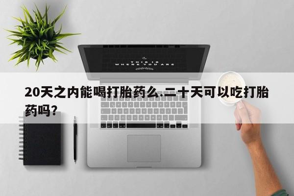 流产药微信联系方式安全无副作用20天之内能喝打胎药么.二十天可以吃打胎药吗？