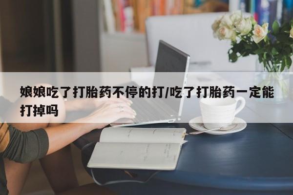 流产药微信联系方式安全无副作用娘娘吃了打胎药不停的打/吃了打胎药一定能打掉吗