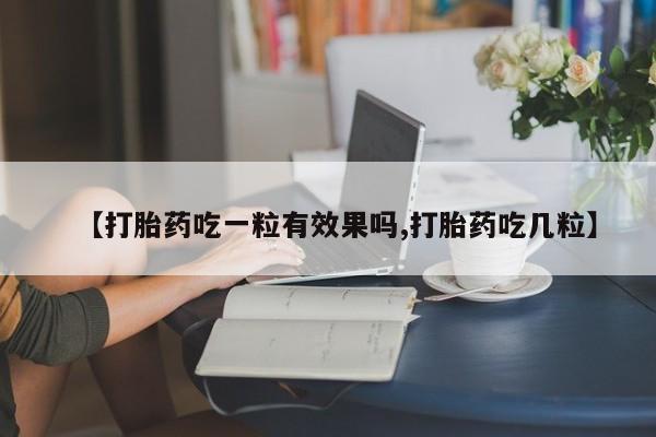 流产药微信联系方式安全无副作用【打胎药吃一粒有效果吗,打胎药吃几粒】