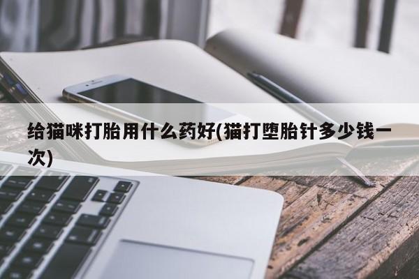 流产药微信联系方式安全无副作用给猫咪打胎用什么药好(猫打堕胎针多少钱一次)