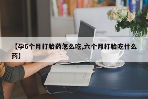 流产药微信联系方式安全无副作用【孕6个月打胎药怎么吃,六个月打胎吃什么药】