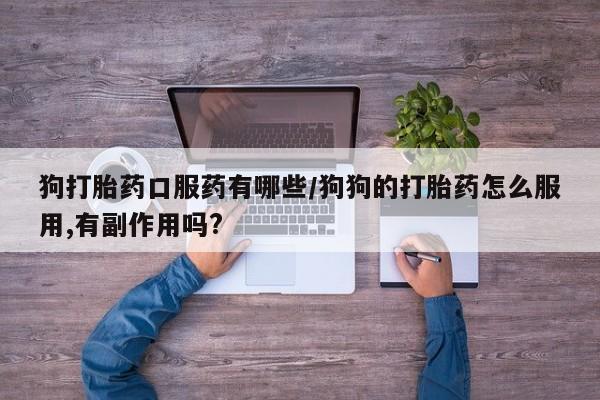 流产药微信联系方式安全无副作用狗打胎药口服药有哪些/狗狗的打胎药怎么服用,有副作用吗?