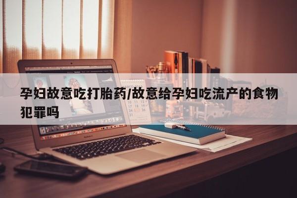 流产药微信联系方式安全无副作用孕妇故意吃打胎药/故意给孕妇吃流产的食物犯罪吗