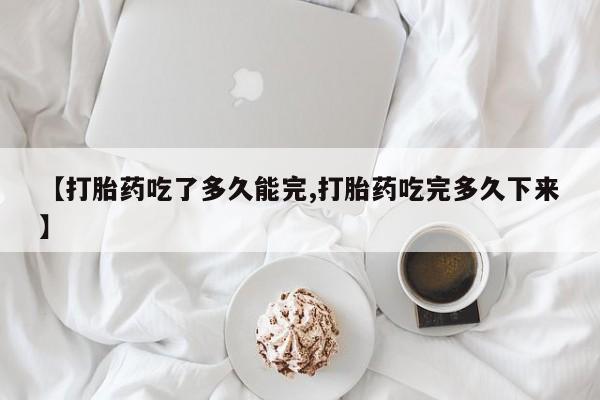 流产药微信联系方式安全无副作用【打胎药吃了多久能完,打胎药吃完多久下来】