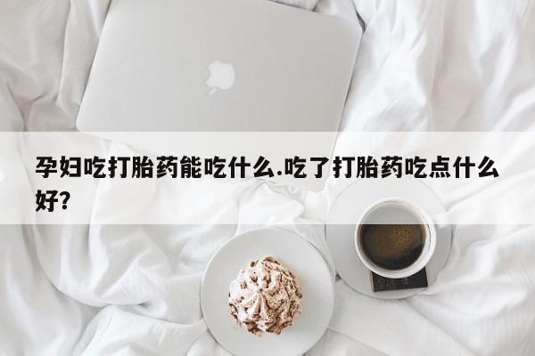 流产药微信联系方式安全无副作用孕妇吃打胎药能吃什么.吃了打胎药吃点什么好？