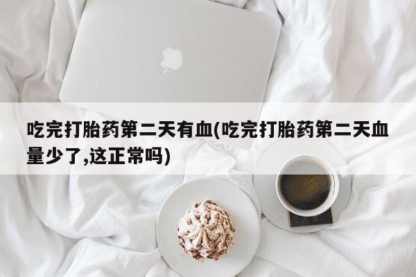 流产药微信联系方式安全无副作用吃完打胎药第二天有血(吃完打胎药第二天血量少了,这正常吗)