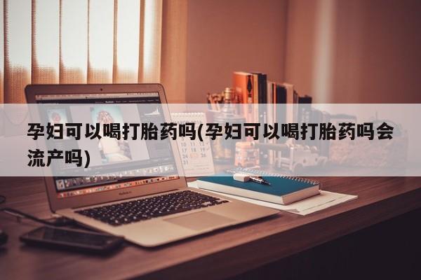 流产药微信联系方式安全无副作用孕妇可以喝打胎药吗(孕妇可以喝打胎药吗会流产吗)