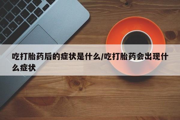流产药微信联系方式安全无副作用吃打胎药后的症状是什么/吃打胎药会出现什么症状