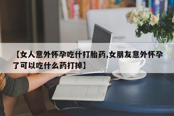 流产药微信联系方式安全无副作用【女人意外怀孕吃什打胎药,女朋友意外怀孕了可以吃什么药打掉】