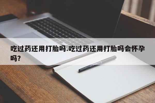 流产药微信联系方式安全无副作用吃过药还用打胎吗.吃过药还用打胎吗会怀孕吗？