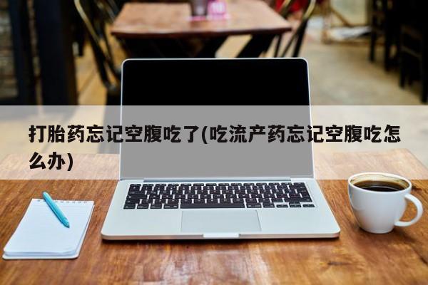 流产药微信联系方式安全无副作用打胎药忘记空腹吃了(吃流产药忘记空腹吃怎么办)