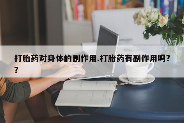 流产药微信联系方式安全无副作用打胎药对身体的副作用.打胎药有副作用吗?？