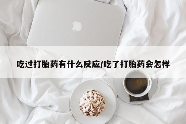 流产药微信联系方式安全无副作用吃过打胎药有什么反应/吃了打胎药会怎样