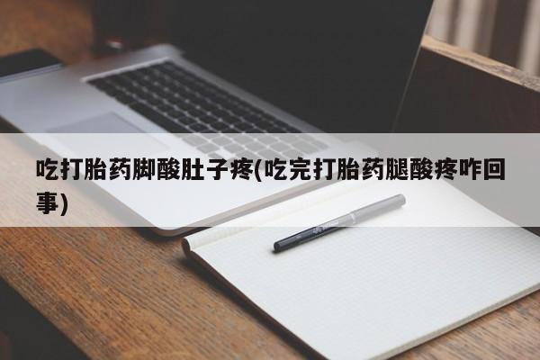 流产药微信联系方式安全无副作用吃打胎药脚酸肚子疼(吃完打胎药腿酸疼咋回事)