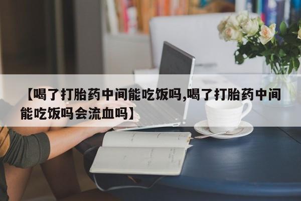 流产药微信联系方式安全无副作用【喝了打胎药中间能吃饭吗,喝了打胎药中间能吃饭吗会流血吗】