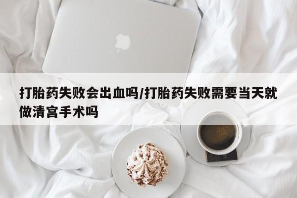 流产药微信联系方式安全无副作用打胎药失败会出血吗/打胎药失败需要当天就做清宫手术吗