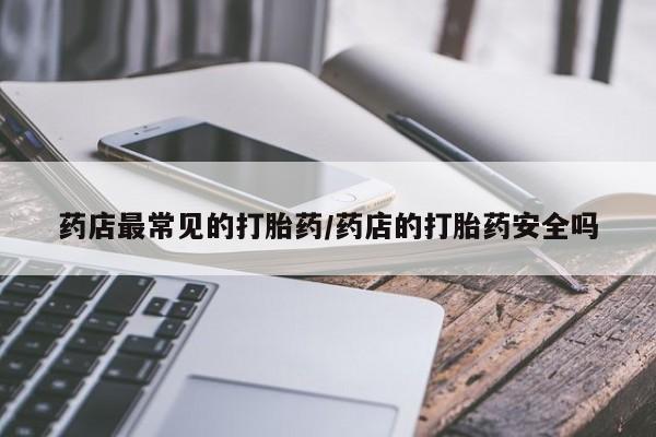 流产药微信联系方式安全无副作用药店最常见的打胎药/药店的打胎药安全吗