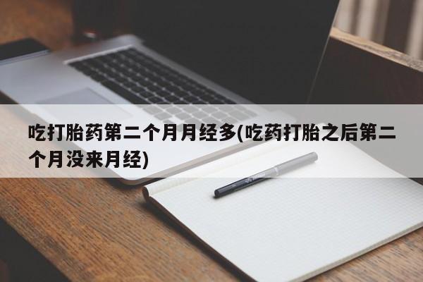 流产药微信联系方式安全无副作用吃打胎药第二个月月经多(吃药打胎之后第二个月没来月经)