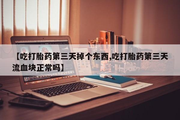 流产药微信联系方式安全无副作用【吃打胎药第三天掉个东西,吃打胎药第三天流血块正常吗】