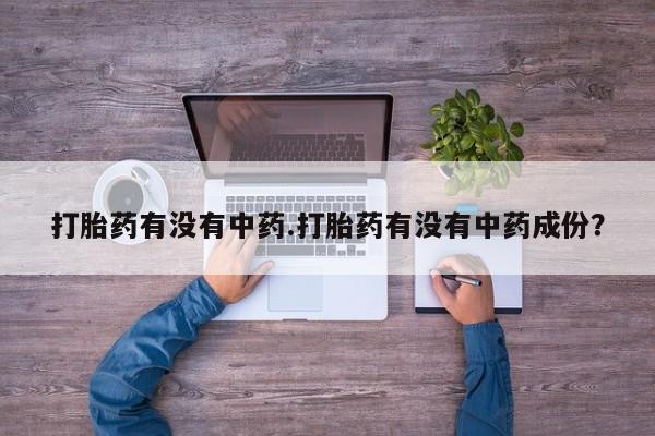 流产药微信联系方式安全无副作用打胎药有没有中药.打胎药有没有中药成份？