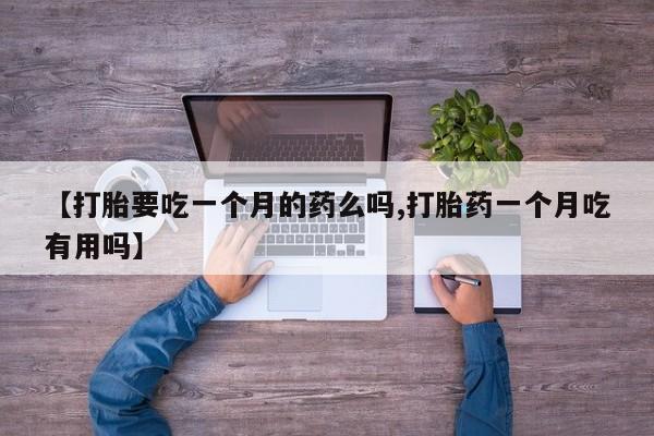 流产药微信联系方式安全无副作用【打胎要吃一个月的药么吗,打胎药一个月吃有用吗】