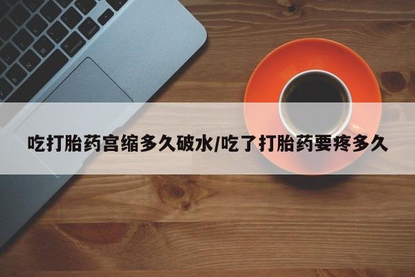 流产药微信联系方式安全无副作用吃打胎药宫缩多久破水/吃了打胎药要疼多久