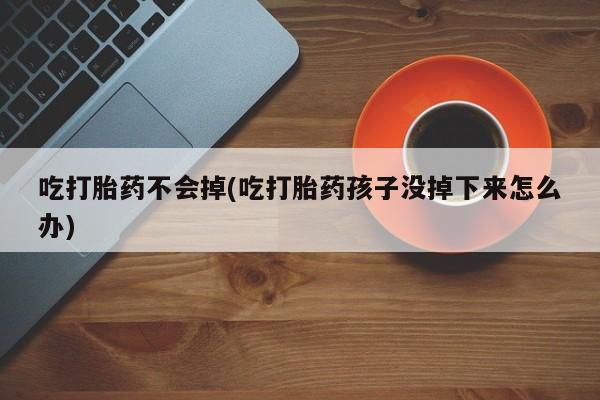 流产药微信联系方式安全无副作用吃打胎药不会掉(吃打胎药孩子没掉下来怎么办)