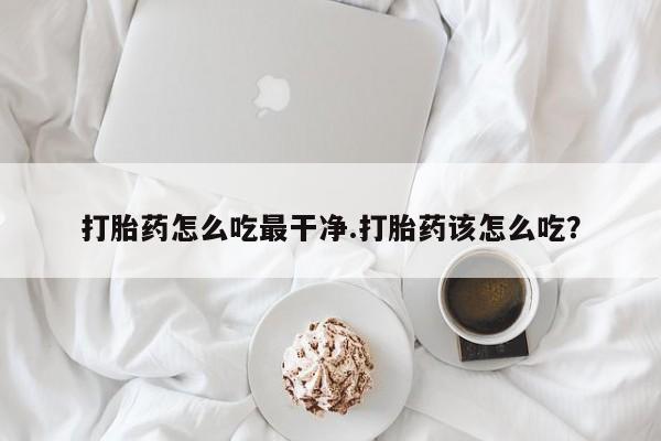 流产药微信联系方式安全无副作用打胎药怎么吃最干净.打胎药该怎么吃？