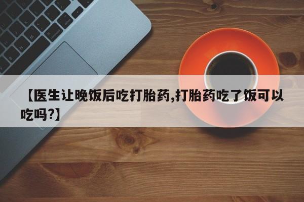 流产药微信联系方式安全无副作用【医生让晚饭后吃打胎药,打胎药吃了饭可以吃吗?】