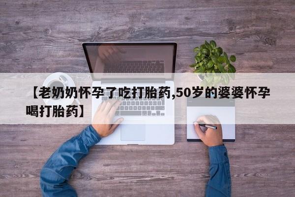 流产药微信联系方式安全无副作用【老奶奶怀孕了吃打胎药,50岁的婆婆怀孕喝打胎药】