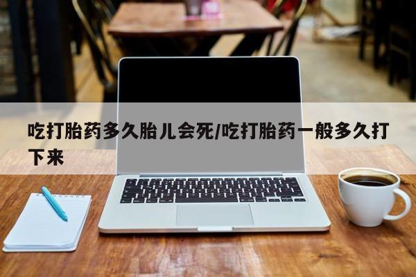 流产药微信联系方式安全无副作用吃打胎药多久胎儿会死/吃打胎药一般多久打下来