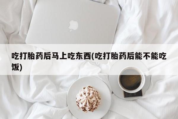 流产药微信联系方式安全无副作用吃打胎药后马上吃东西(吃打胎药后能不能吃饭)