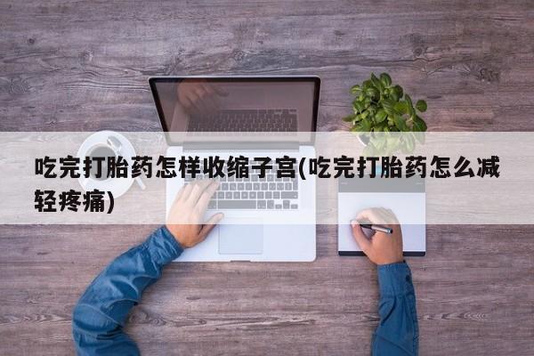 流产药微信联系方式安全无副作用吃完打胎药怎样收缩子宫(吃完打胎药怎么减轻疼痛)
