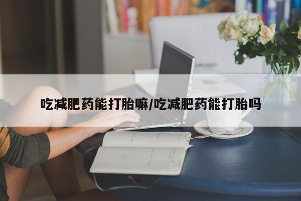流产药微信联系方式安全无副作用吃减肥药能打胎嘛/吃减肥药能打胎吗
