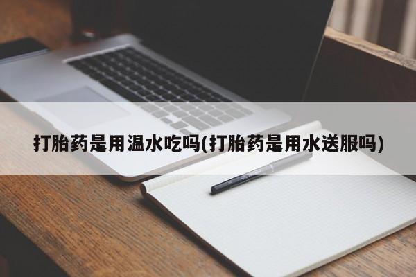 流产药微信联系方式安全无副作用打胎药是用温水吃吗(打胎药是用水送服吗)