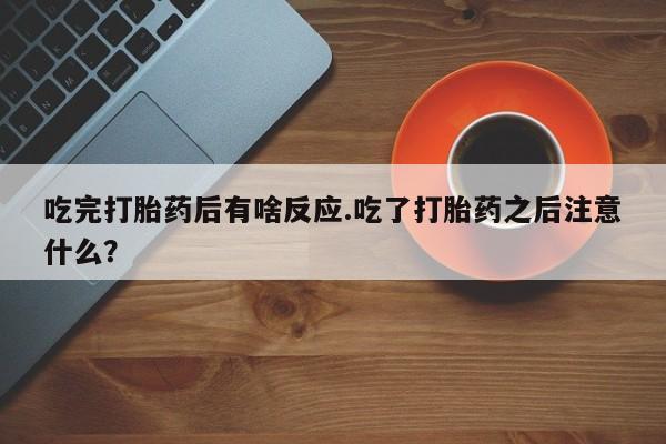 流产药微信联系方式安全无副作用吃完打胎药后有啥反应.吃了打胎药之后注意什么？
