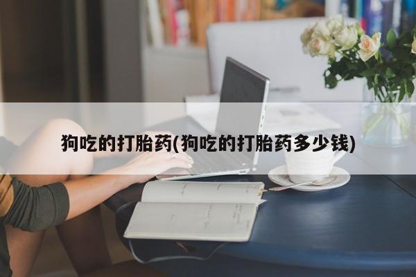 流产药微信联系方式安全无副作用狗吃的打胎药(狗吃的打胎药多少钱)