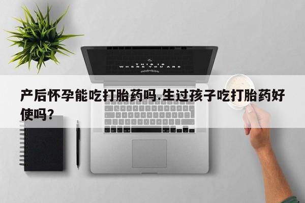 流产药微信联系方式安全无副作用产后怀孕能吃打胎药吗.生过孩子吃打胎药好使吗？