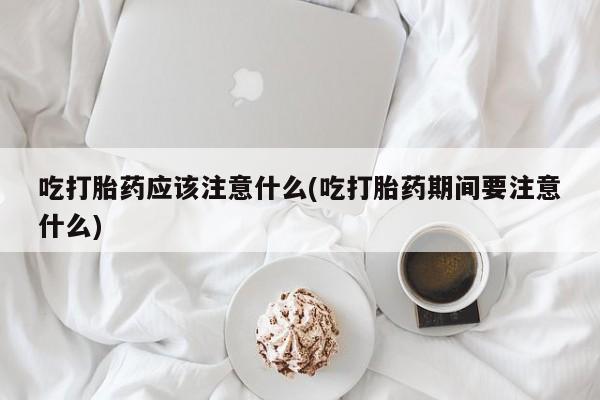 流产药微信联系方式安全无副作用吃打胎药应该注意什么(吃打胎药期间要注意什么)
