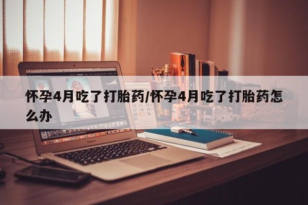流产药微信联系方式安全无副作用怀孕4月吃了打胎药/怀孕4月吃了打胎药怎么办