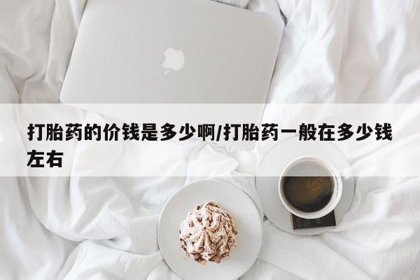 流产药微信联系方式安全无副作用打胎药的价钱是多少啊/打胎药一般在多少钱左右